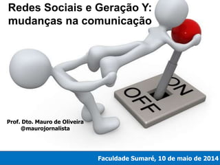 Redes Sociais e Geração Y:
mudanças na comunicação
Faculdade Sumaré, 10 de maio de 2014
Prof. Dto. Mauro de Oliveira
@maurojornalista
 