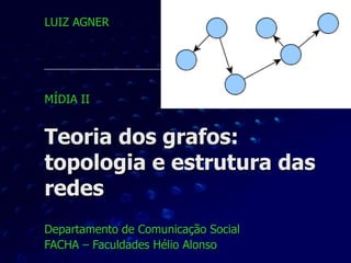 Teoria dos grafos:
topologia e estrutura das
redes
Departamento de Comunicação Social
FACHA – Faculdades Hélio Alonso
LUIZ AGNER
MÍDIA II
 