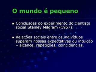 O mundo é pequeno
 Conclusões do experimento do cientista
social Stanley Milgram (1967):
 Relações sociais entre os indivíduos
superam nossas expectativas ou intuição
– alcance, repetições, coincidências.
 