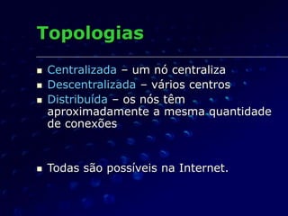 Topologias
 Centralizada – um nó centraliza
 Descentralizada – vários centros
 Distribuída – os nós têm
aproximadamente a mesma quantidade
de conexões
 Todas são possíveis na Internet.
 