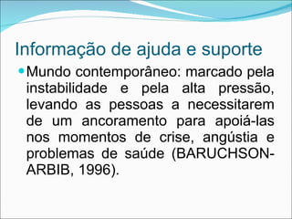 Informação de ajuda e suporte Mundo contemporâneo: marcado pela instabilidade e pela alta pressão, levando as pessoas a necessitarem de um ancoramento para apoiá-las nos momentos de crise, angústia e problemas de saúde (BARUCHSON-ARBIB, 1996). 