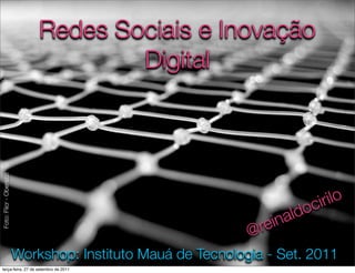 Redes Sociais e Inovação
                                     Digital
Foto: Flicr - Oberazzi




                                                                        o ci rilo
                                                                  in ald
                                                             @ re
                         Workshop: Instituto Mauá de Tecnologia - Set. 2011
terça-feira, 27 de setembro de 2011
 