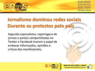 Jornalismo dominou redes sociais
Durante os protestos pelo país
Segundo especialistas, reportagens de
jornais e portais compartilhadas no
Twitter e Facebook tiveram o papel de
embasar informações, opiniões e
críticas dos manifestantes.

 