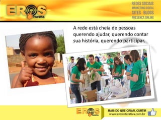 A rede está cheia de pessoas
querendo ajudar, querendo contar
sua história, querendo participar.

 