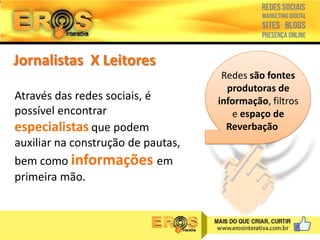 Jornalistas X Leitores
Através das redes sociais, é
possível encontrar
especialistas que podem
auxiliar na construção de pautas,
bem como informações em
primeira mão.

Redes são fontes
produtoras de
informação, filtros
e espaço de
Reverbação

 