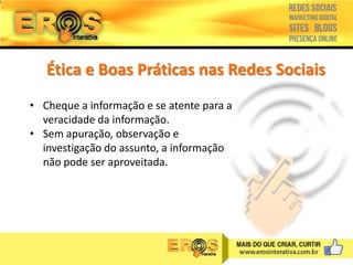 Ética e Boas Práticas nas Redes Sociais
• Cheque a informação e se atente para a
veracidade da informação.
• Sem apuração, observação e
investigação do assunto, a informação
não pode ser aproveitada.

 