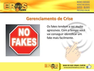 Gerenciamento de Crise
Os fakes tendem a ser muito
agressivos. Com o tempo você
vai conseguir identificar um
fake mais facilmente.

 