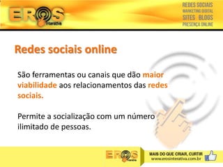Redes sociais online
São ferramentas ou canais que dão maior
viabilidade aos relacionamentos das redes
sociais.
Permite a socialização com um número
ilimitado de pessoas.

 