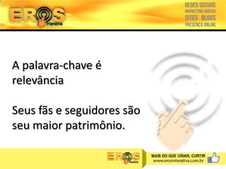 A palavra-chave é
relevância
Seus fãs e seguidores são
seu maior patrimônio.

 