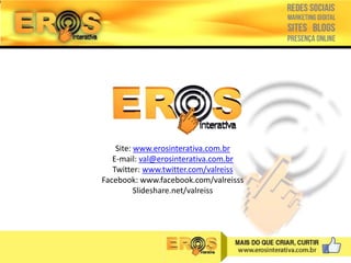 Site: www.erosinterativa.com.br
E-mail: val@erosinterativa.com.br
Twitter: www.twitter.com/valreiss
Facebook: www.facebook.com/valreisss
Slideshare.net/valreiss

 