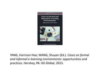 YANG, Harrison Hao; WANG, Shuyan (Ed.). Cases on formal
and informal e-learning environments: opportunities and
practices. Hershey, PA: IGI Global, 2013.
 