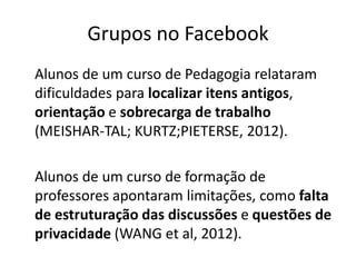 Grupos no Facebook
Alunos de um curso de Pedagogia relataram
dificuldades para localizar itens antigos,
orientação e sobre...