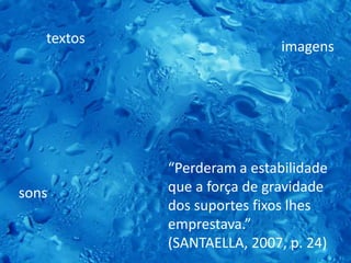 “Perderam a estabilidade
que a força de gravidade
dos suportes fixos lhes
emprestava.”
(SANTAELLA, 2007, p. 24)
textos
imagens
sons
 