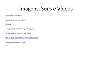 Imagens, Sons e Vídeos
Ícones: sites das empresas.
Fotos de livros: sites das editoras.
Edupunk
2 imagens do Redu: MOOC Língua Portuguesa.
Introducing Snapchat Stories feat. Guards
MTS 3G PLUS - Internet Baby - Born For The Internet
Imagens e demais vídeos: iStock
 