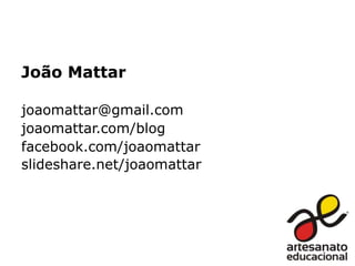 João Mattar
joaomattar@gmail.com
joaomattar.com/blog
facebook.com/joaomattar
slideshare.net/joaomattar
 