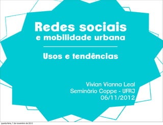 Redes sociais
                                      e mobilidade urbana

                                       Usos e tendências


                                                  Vivian Vianna Leal
                                             Seminário Coppe - UFRJ
                                                        06/11/2012



quarta-feira, 7 de novembro de 2012
 