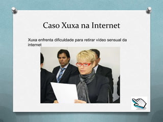 Caso Xuxa na Internet
Xuxa enfrenta dificuldade para retirar vídeo sensual da
internet
 