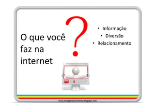 • Informação
O que você                                • Diversão
                                       • Relacionamento
faz na
internet


        www.loungeempreendedor.blogspot.com
 