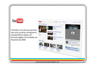 YouTube é um site que permite
que seus usuários carreguem e
compartilhem vídeos em
formato digital. Foi fundado em
fevereiro de 2005




                             www.loungeempreendedor.blogspot.com
 