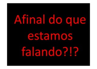 Afinal do que
   estamos
 falando?!?
 