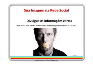 Sua Imagem na Rede Social

           Divulgue as informações certas
Nem mais, nem menos. Informações polêmicas podem complicar sua vida.




                    www.loungeempreendedor.blogspot.com
 