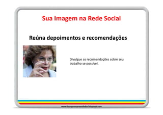 Sua Imagem na Rede Social

Reúna depoimentos e recomendações


                 Divulgue as recomendações sobre seu
                 trabalho se possível.




          www.loungeempreendedor.blogspot.com
 