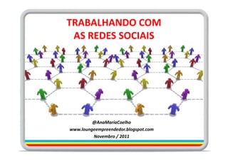 TRABALHANDO COM
 AS REDES SOCIAIS




         @AnaMariaCoelho
www.loungeempreendedor.blogspot.com
         Novembro / 2011
 