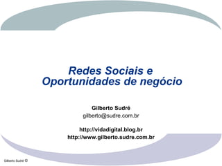 Redes Sociais e
                     Oportunidades de negócio

                                  Gilberto Sudré
                              gilberto@sudre.com.br

                              http://vidadigital.blog.br
                         http://www.gilberto.sudre.com.br



Gilberto Sudré   ©
 