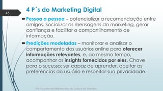 4 P´s do Marketing Digital 
Pessoa a pessoa – potencializar a recomendação entre 
amigos. Socializar as mensagens do mark...