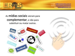 E-mail: val@erosinterativa.com.br
                                Twitter: www.twitter.com/valreiss
                                      MSN: valreiss@hotmail.com




As mídias
       sociais vieram para
complementar, e não para
  substituir ou matar outras.
 