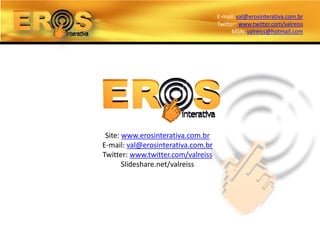 E-mail: val@erosinterativa.com.br
                                    Twitter: www.twitter.com/valreiss
                                          MSN: valreiss@hotmail.com




 Site: www.erosinterativa.com.br
E-mail: val@erosinterativa.com.br
Twitter: www.twitter.com/valreiss
       Slideshare.net/valreiss
 