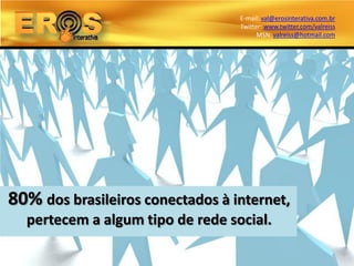 E-mail: val@erosinterativa.com.br
                                  Twitter: www.twitter.com/valreiss
                                        MSN: valreiss@hotmail.com




80% dos brasileiros conectados à internet,
  pertecem a algum tipo de rede social.
 
