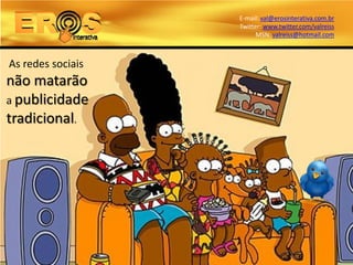 E-mail: val@erosinterativa.com.br
                   Twitter: www.twitter.com/valreiss
                         MSN: valreiss@hotmail.com



As redes sociais
não matarão
a publicidade
tradicional.
 