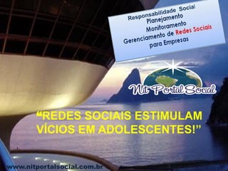 www.nitportalsocial.com.br
“REDES SOCIAIS ESTIMULAM
VÍCIOS EM ADOLESCENTES!”
 