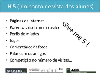 Hi5 ( do ponto de vista dos alunos) Páginas da Internet Porreiro para falar nas aulas Perfis de miúdas Jogos Comentários às fotos Falar com os amigos  Competição no número de visitas… Give me 5 ! 