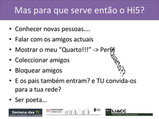 Mas para que serve então o Hi5? Conhecer novas pessoas…. Falar com os amigos actuais Mostrar o meu “Quarto!!!” -> Perfil Coleccionar amigos Bloquear amigos E os pais também entram? e TU convida-os para a tua rede? Ser poeta… 