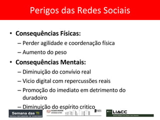 Consequências Físicas: Perder agilidade e coordenação física  Aumento do peso  Consequências Mentais: Diminuição do convívio real  Vicio digital com repercussões reais Promoção do imediato em detrimento do duradoiro Diminuição do espírito critico Perigos das Redes Sociais 