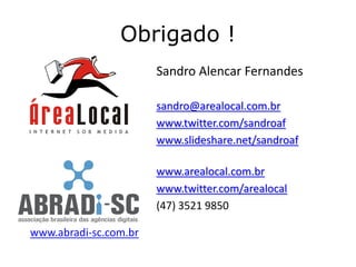 Obrigado !
                       Sandro Alencar Fernandes

                       sandro@arealocal.com.br
                       www.twitter.com/sandroaf
                       www.slideshare.net/sandroaf

                       www.arealocal.com.br
                       www.twitter.com/arealocal
                       (47) 3521 9850

www.abradi-sc.com.br
 
