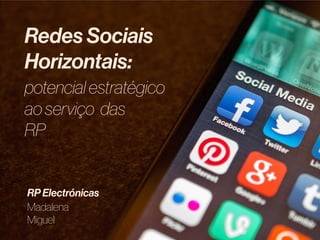 Redes Sociais
Horizontais:
potencial estratégico
ao serviço das
RP
Madalena
Miguel
RP Electrónicas
 