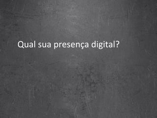 Qual sua presença digital? 