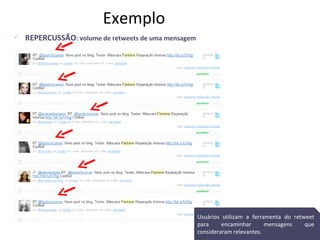 Exemplo  REPERCUSSÃO : volume de retweets de uma mensagem Usuários utilizam a ferramenta do retweet para encaminhar mensagens que consideraram relevantes. 