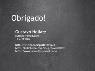 Obrigado! Gustavo Hollatz [email_address] 11 97769680 http://twitter.com/gustavotijolo http://br.linkedin.com/in/gustavohollatz http://www.ummetrossexual.com/ 