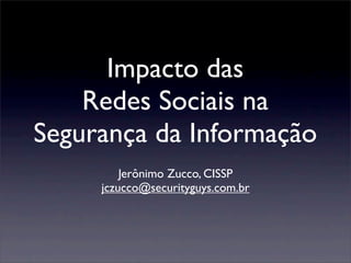 Impacto das
    Redes Sociais na
Segurança da Informação
         Jerônimo Zucco, CISSP
     jczucco@securityguys.com.br
 