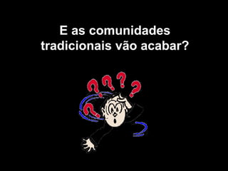 E as comunidades tradicionais vão acabar? 