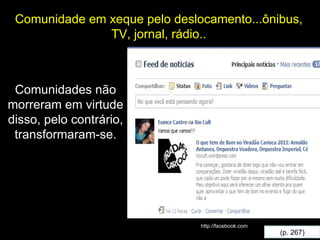 (p. 267) Comunidade em xeque pelo deslocamento...ônibus, TV, jornal, rádio.. Comunidades não morreram em virtude disso, pelo contrário, transformaram-se. http://facebook.com 