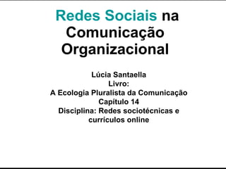 Redes Sociais  na Comunicação Organizacional Lúcia Santaella Livro: A Ecologia Pluralista da Comunicação Capítulo 14 Disciplina: Redes sociotécnicas e currículos online 