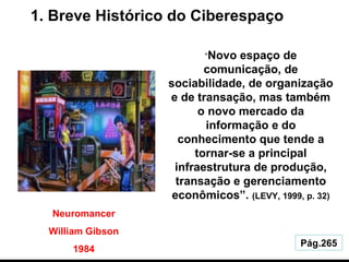 1. Breve Histórico do Ciberespaço Pág.265 Neuromancer William Gibson 1984 “ Novo espaço de comunicação, de sociabilidade, ...