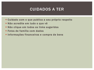  Cuidado com o que publica a seu próprio respeito
 Não acredite em tudo o que vê
 Não clique em todos os links sugeridos
 Fotos de família com dados
 Informações financeiras e compra de bens
CUIDADOS A TER
 