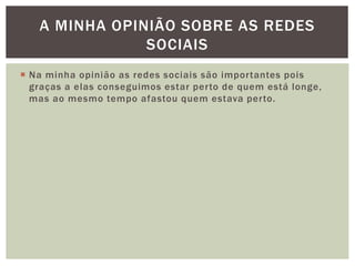  Na minha opinião as redes sociais são importantes pois
graças a elas conseguimos estar perto de quem está longe,
mas ao mesmo tempo afastou quem estava perto.
A MINHA OPINIÃO SOBRE AS REDES
SOCIAIS
 