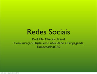Redes Sociais
                                   Prof. Me. Marcelo Träsel
                        Comunicação Digital em Publicidade e Propaganda
                                      Famecos/PUCRS




sexta-feira, 3 de setembro de 2010
 